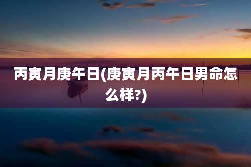 丙寅月庚午日(庚寅月丙午日男命怎么样?)