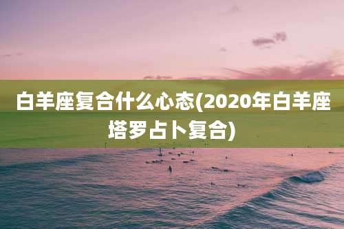 白羊座复合什么心态(2020年白羊座塔罗占卜复合)
