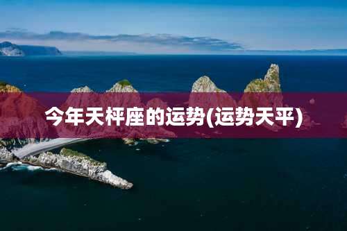 今年天枰座的运势(运势天平)