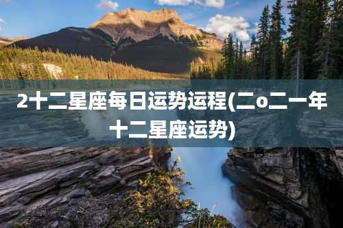 2十二星座每日运势运程(二o二一年十二星座运势)