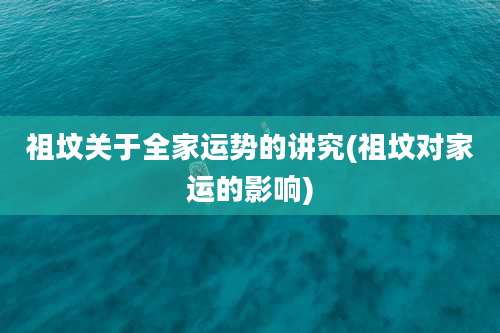 祖坟关于全家运势的讲究(祖坟对家运的影响)