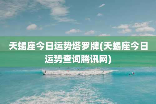 天蝎座今日运势塔罗牌(天蝎座今日运势查询腾讯网)