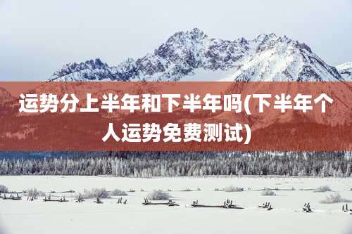 运势分上半年和下半年吗(下半年个人运势免费测试)