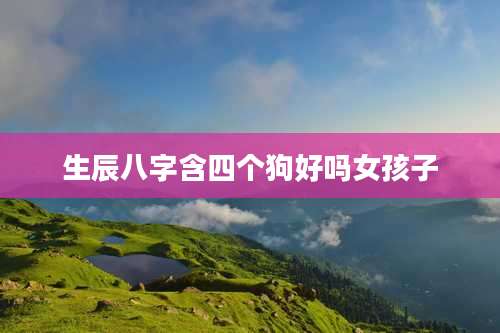 生辰八字含四个狗好吗女孩子