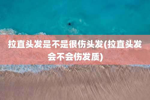 拉直头发是不是很伤头发(拉直头发会不会伤发质)