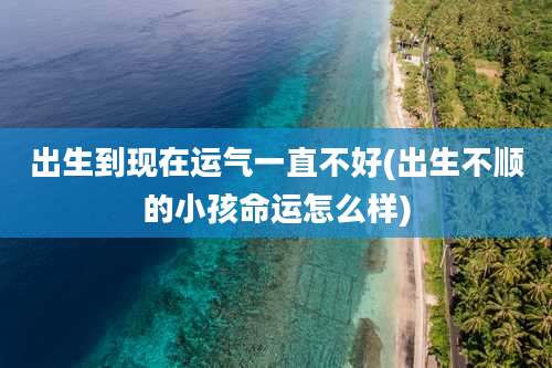 出生到现在运气一直不好(出生不顺的小孩命运怎么样)