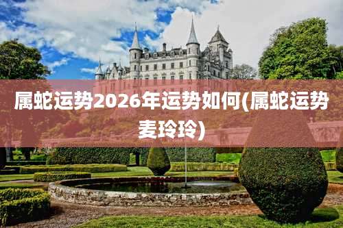 属蛇运势2026年运势如何(属蛇运势麦玲玲)