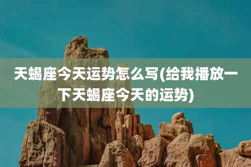 天蝎座今天运势怎么写(给我播放一下天蝎座今天的运势)