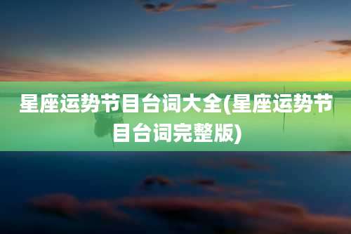 星座运势节目台词大全(星座运势节目台词完整版)