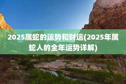 2025属蛇的运势和财运(2025年属蛇人的全年运势详解)