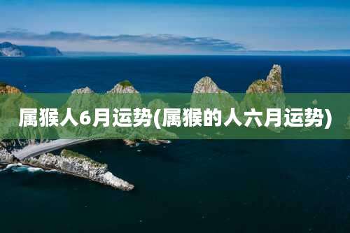 属猴人6月运势(属猴的人六月运势)