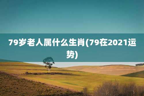 79岁老人属什么生肖(79在2021运势)