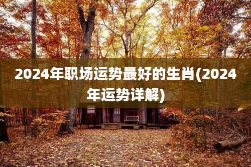 2024年职场运势最好的生肖(2024年运势详解)