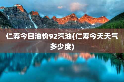 仁寿今日油价92汽油(仁寿今天天气多少度)