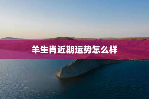 羊生肖近期运势怎么样