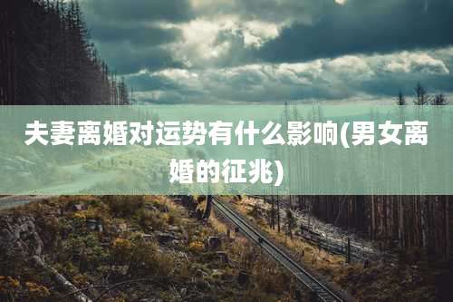 夫妻离婚对运势有什么影响(男女离婚的征兆)