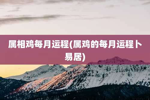 属相鸡每月运程(属鸡的每月运程卜易居)