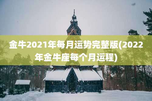 金牛2021年每月运势完整版(2022年金牛座每个月运程)
