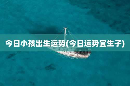 今日小孩出生运势(今日运势宜生子)