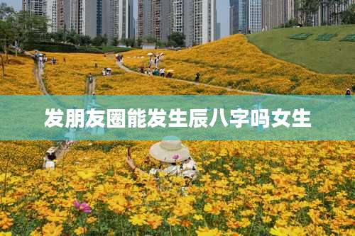 发朋友圈能发生辰八字吗女生