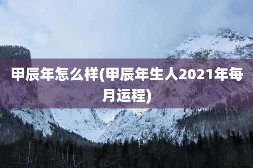 甲辰年怎么样(甲辰年生人2021年每月运程)