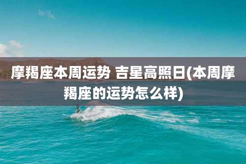 摩羯座本周运势 吉星高照日(本周摩羯座的运势怎么样)