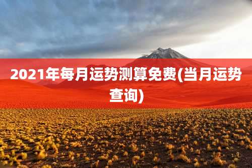 2021年每月运势测算免费(当月运势查询)