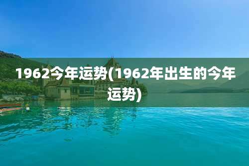 1962今年运势(1962年出生的今年运势)
