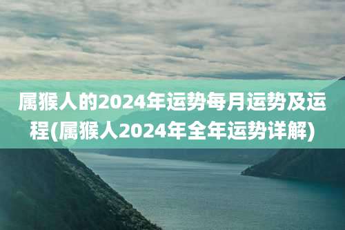 属猴人的2024年运势每月运势及运程(属猴人2024年全年运势详解)
