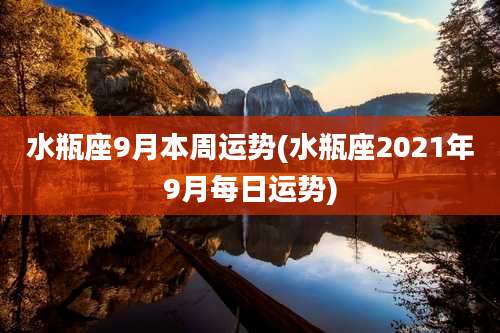 水瓶座9月本周运势(水瓶座2021年9月每日运势)