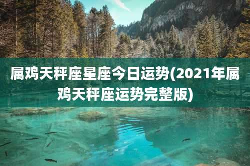 属鸡天秤座星座今日运势(2021年属鸡天秤座运势完整版)