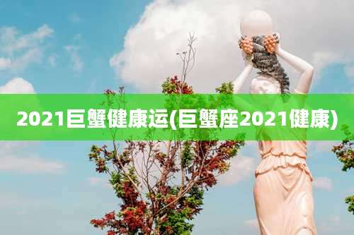 2021巨蟹健康运(巨蟹座2021健康)
