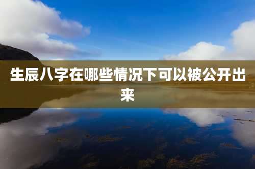 生辰八字在哪些情况下可以被公开出来