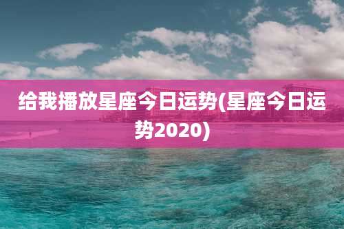 给我播放星座今日运势(星座今日运势2020)
