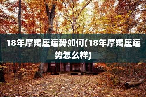 18年摩羯座运势如何(18年摩羯座运势怎么样)