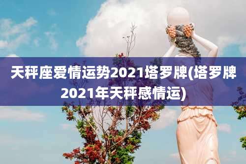 天秤座爱情运势2021塔罗牌(塔罗牌2021年天秤感情运)