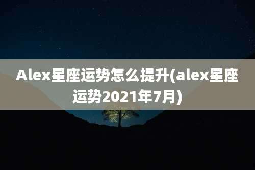 Alex星座运势怎么提升(alex星座运势2021年7月)