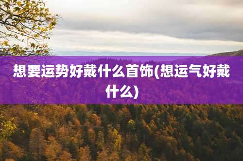 想要运势好戴什么首饰(想运气好戴什么)