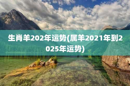 生肖羊202年运势(属羊2021年到2025年运势)