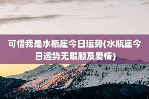 可惜我是水瓶座今日运势(水瓶座今日运势无暇顾及爱情)