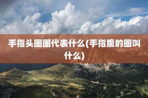 手指头圈圈代表什么(手指腹的圈叫什么)
