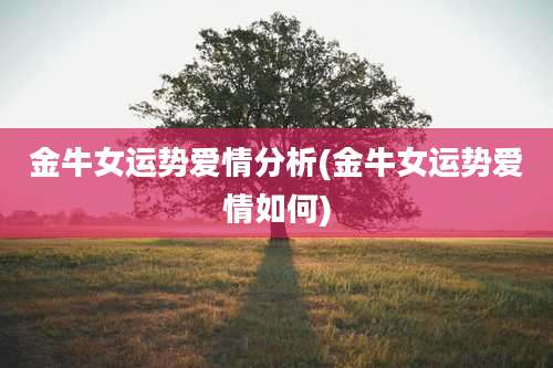 金牛女运势爱情分析(金牛女运势爱情如何)