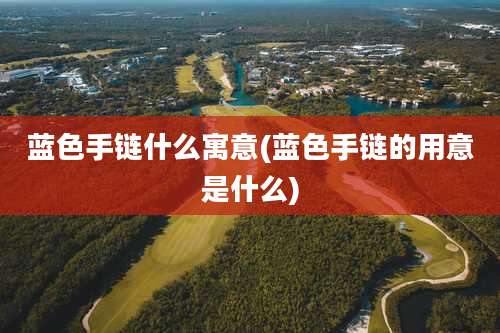 蓝色手链什么寓意(蓝色手链的用意是什么)