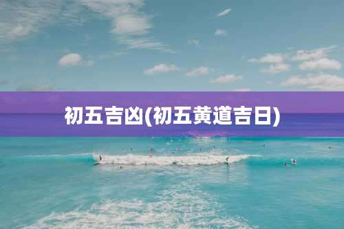 初五吉凶(初五黄道吉日)