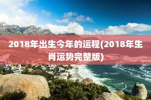 2018年出生今年的运程(2018年生肖运势完整版)