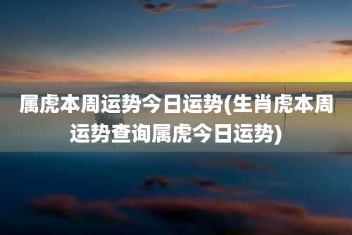 属虎本周运势今日运势(生肖虎本周运势查询属虎今日运势)