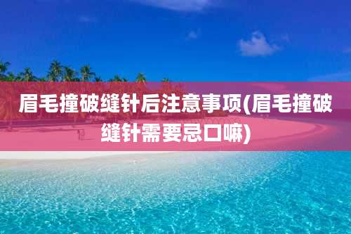 眉毛撞破缝针后注意事项(眉毛撞破缝针需要忌口嘛)