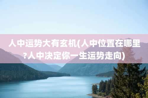 人中运势大有玄机(人中位置在哪里?人中决定你一生运势走向)