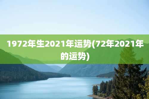 1972年生2021年运势(72年2021年的运势)