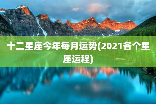 十二星座今年每月运势(2021各个星座运程)
